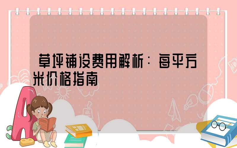 草坪铺设费用解析：每平方米价格指南