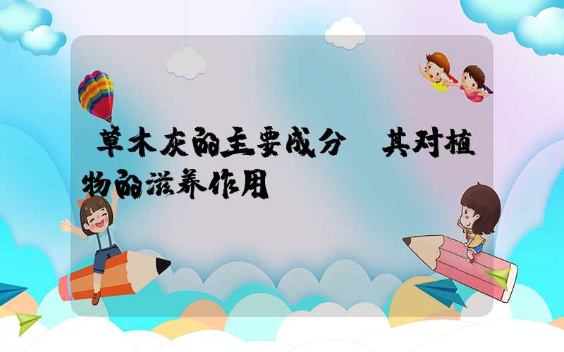 草木灰的主要成分及其对植物的滋养作用