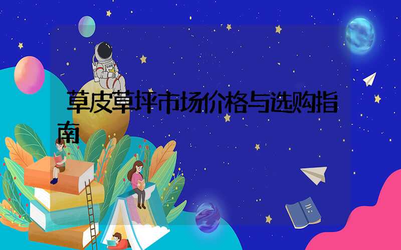 草皮草坪市场价格与选购指南