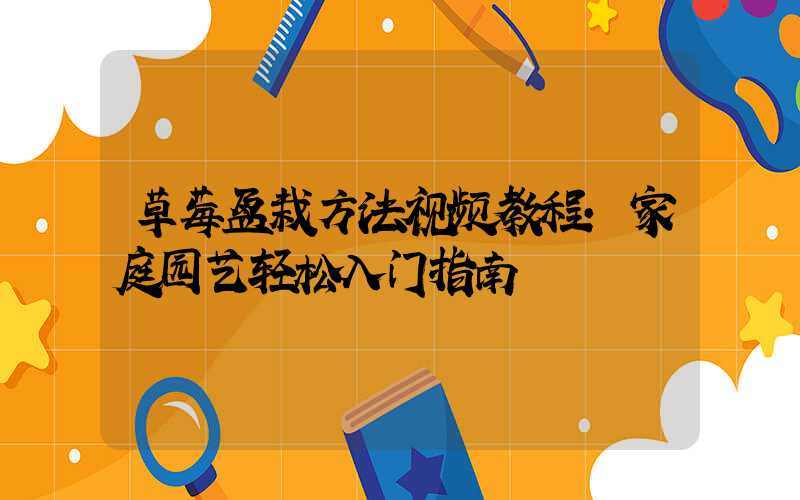 草莓盆栽方法视频教程：家庭园艺轻松入门指南