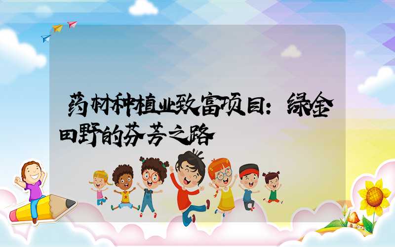 药材种植业致富项目：绿金田野的芬芳之路