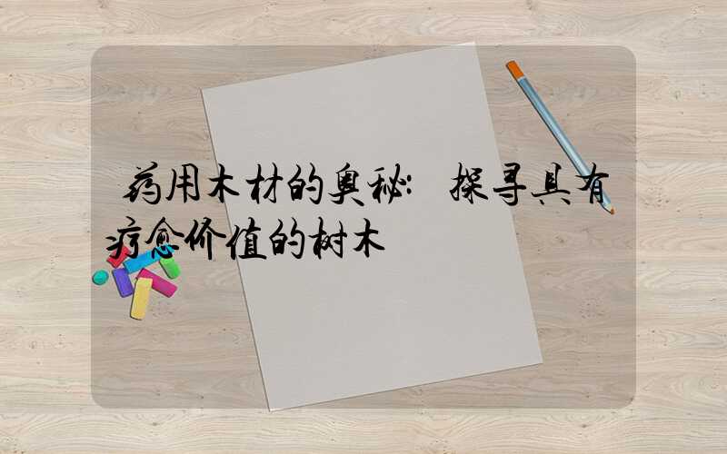 药用木材的奥秘:探寻具有疗愈价值的树木