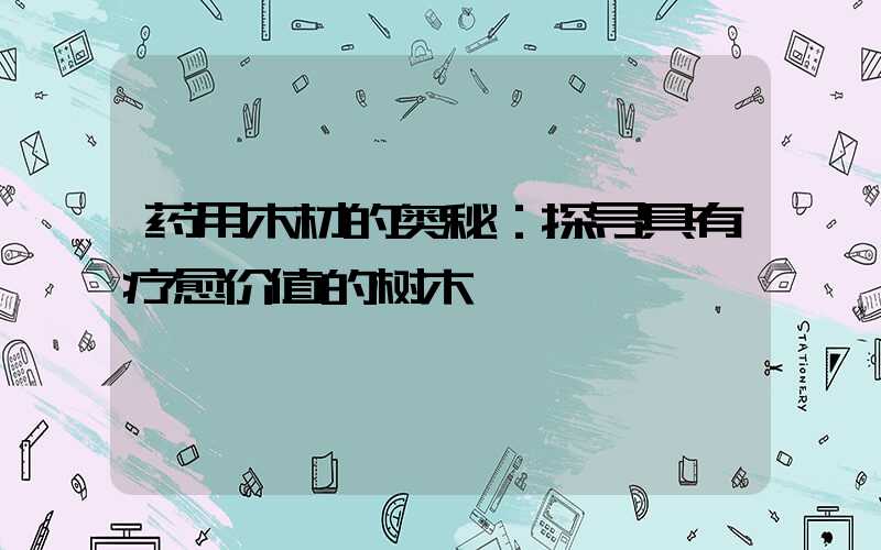 药用木材的奥秘：探寻具有疗愈价值的树木