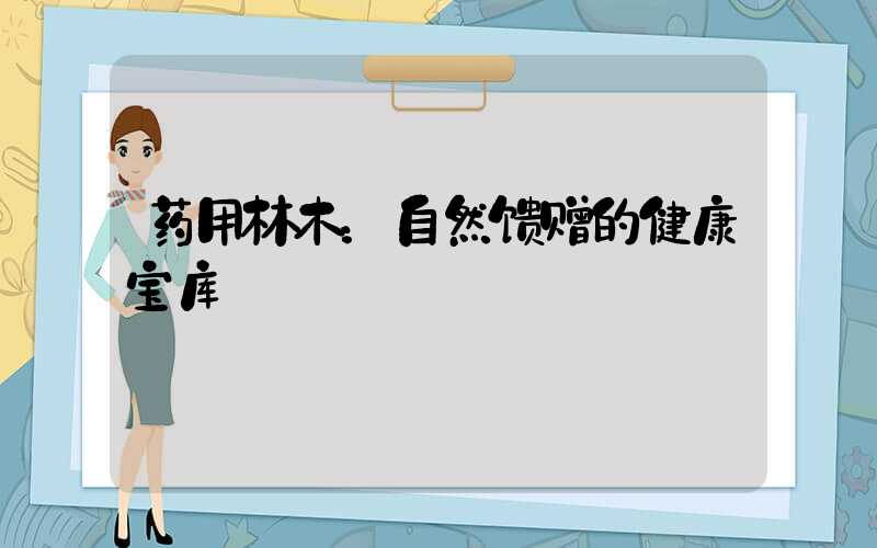 药用林木：自然馈赠的健康宝库