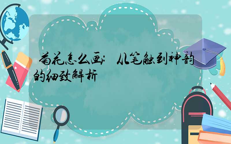 菊花怎么画:从笔触到神韵的细致解析