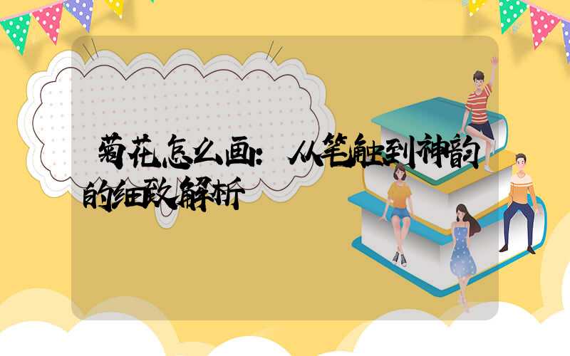 菊花怎么画：从笔触到神韵的细致解析