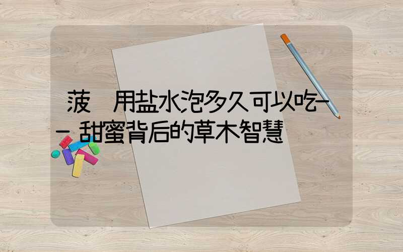 菠萝用盐水泡多久可以吃——甜蜜背后的草木智慧