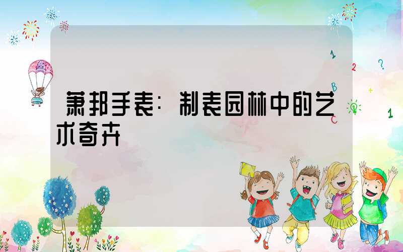 萧邦手表:制表园林中的艺术奇卉