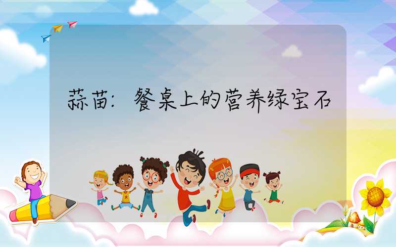 蒜苗:餐桌上的营养绿宝石