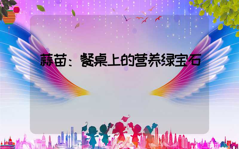 蒜苗：餐桌上的营养绿宝石