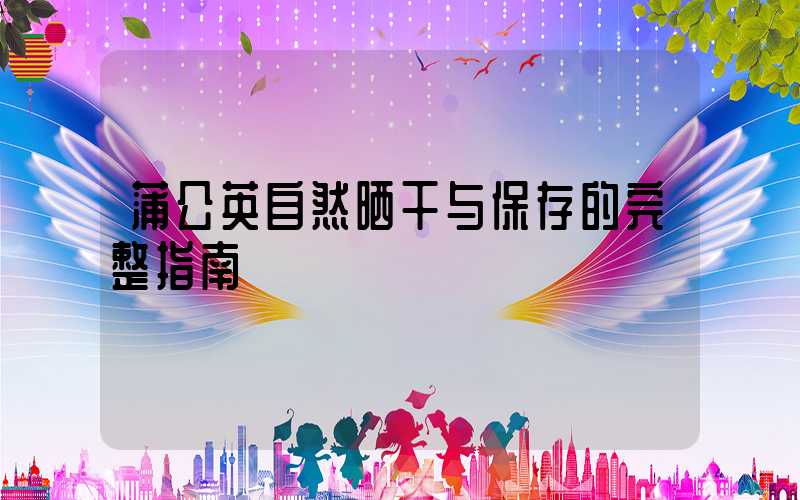 蒲公英自然晒干与保存的完整指南