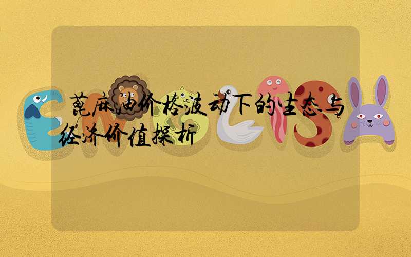 蓖麻油价格波动下的生态与经济价值探析