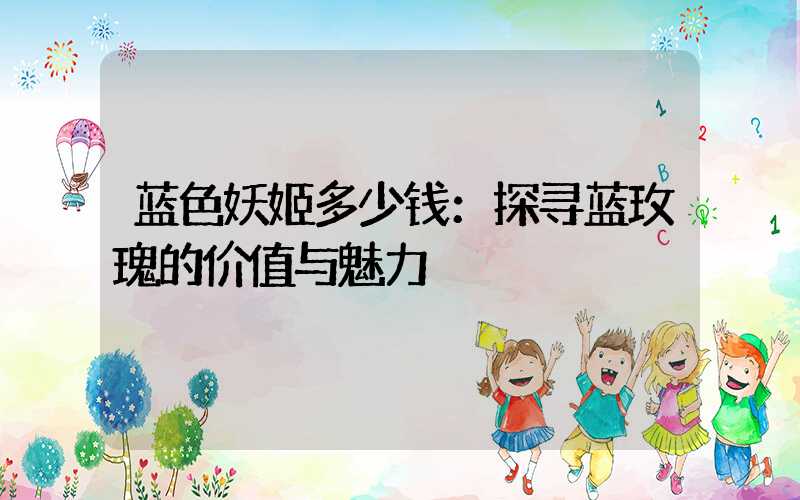蓝色妖姬多少钱：探寻蓝玫瑰的价值与魅力