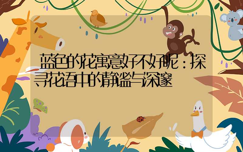 蓝色的花寓意好不好呢：探寻花语中的静谧与深邃
