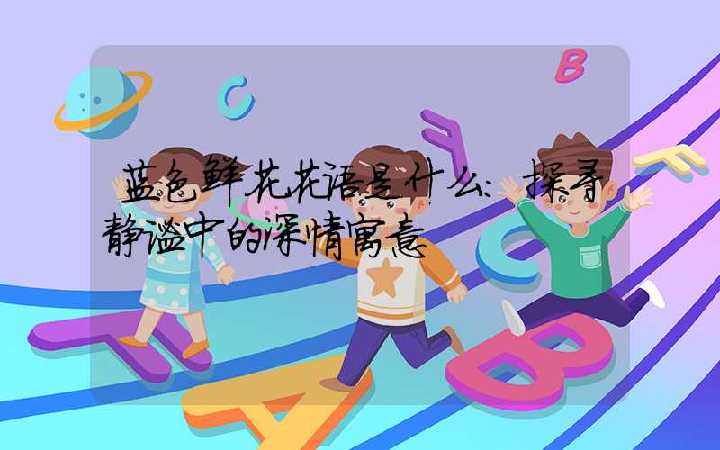 蓝色鲜花花语是什么:探寻静谧中的深情寓意