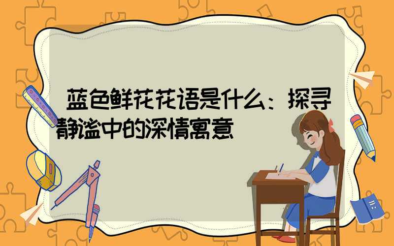 蓝色鲜花花语是什么：探寻静谧中的深情寓意