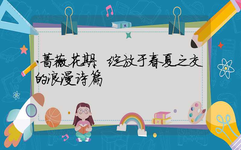 蔷薇花期：绽放于春夏之交的浪漫诗篇