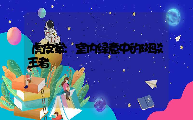 虎皮掌:室内绿意中的斑驳王者