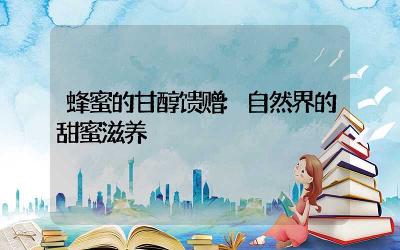 蜂蜜的甘醇馈赠:自然界的甜蜜滋养