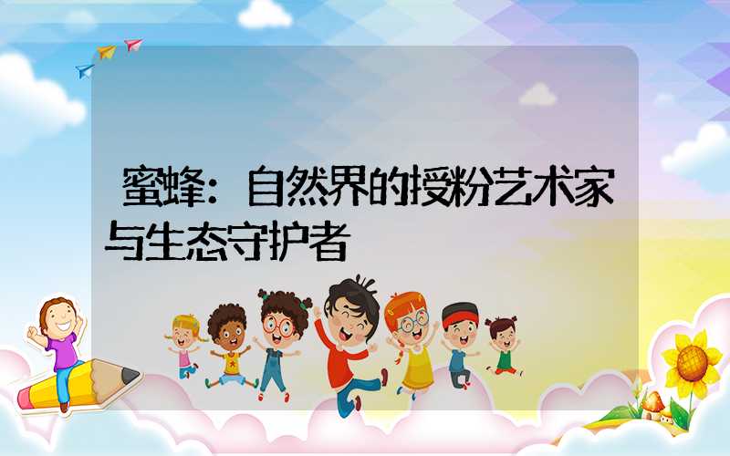 蜜蜂：自然界的授粉艺术家与生态守护者