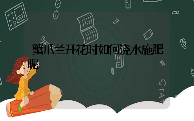 蟹爪兰开花时如何浇水施肥呢