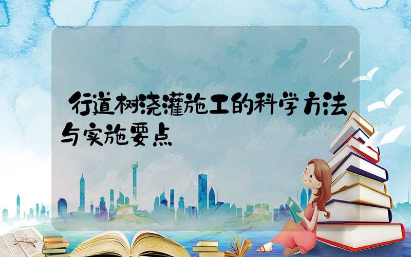 行道树浇灌施工的科学方法与实施要点