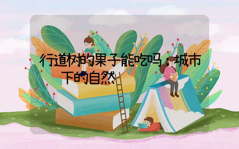 行道树的果子能吃吗：城市绿荫下的自然馈赠