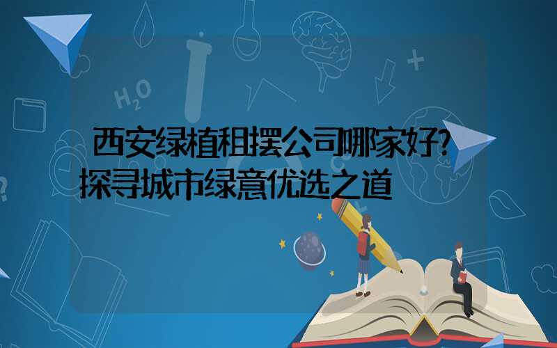 西安绿植租摆公司哪家好？探寻城市绿意优选之道