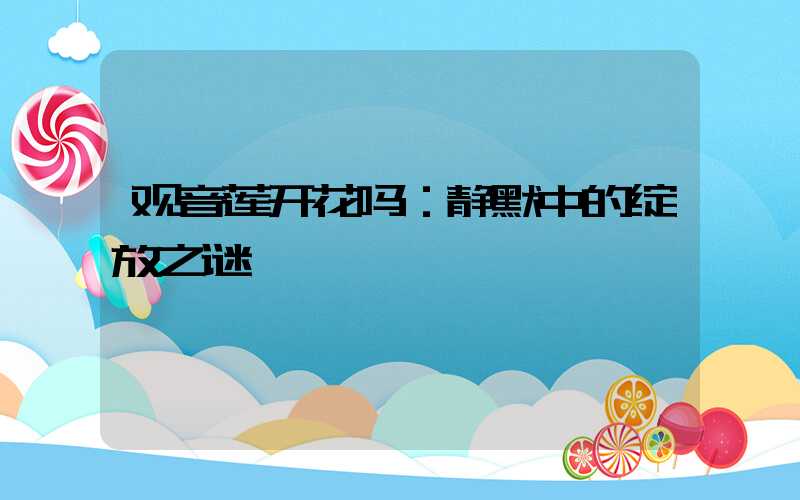 观音莲开花吗：静默中的绽放之谜