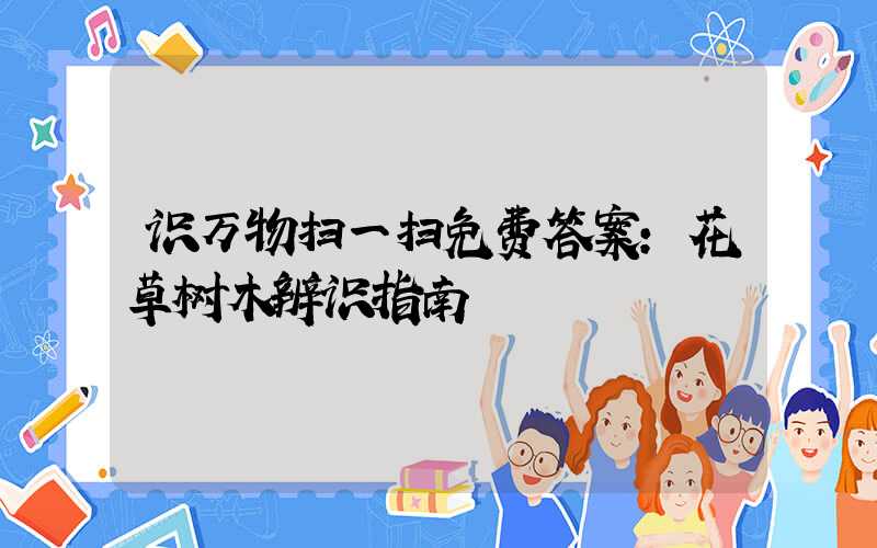 识万物扫一扫免费答案:花草树木辨识指南