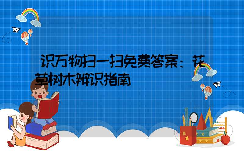 识万物扫一扫免费答案：花草树木辨识指南
