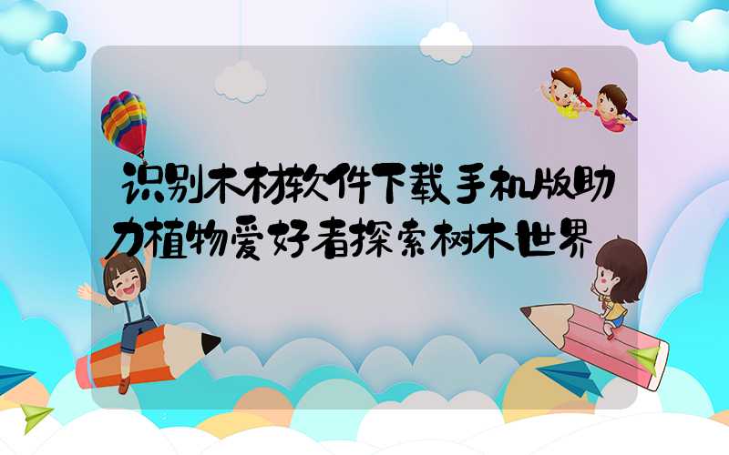 识别木材软件下载手机版助力植物爱好者探索树木世界