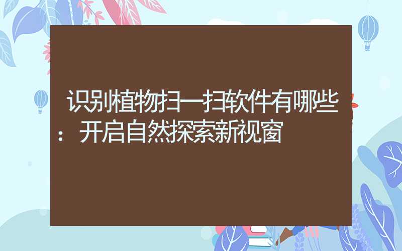 识别植物扫一扫软件有哪些：开启自然探索新视窗