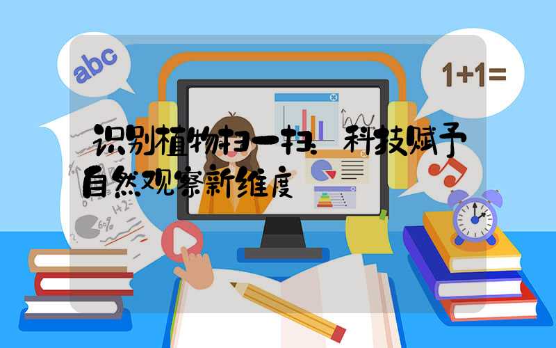 识别植物扫一扫：科技赋予自然观察新维度