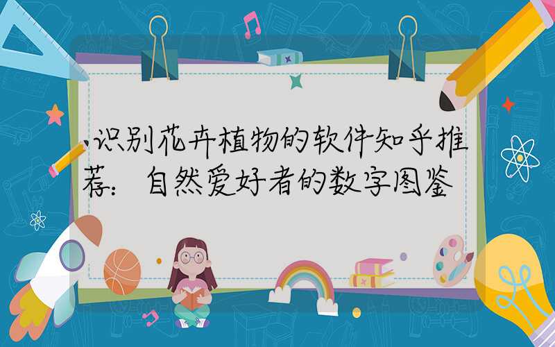 识别花卉植物的软件知乎推荐：自然爱好者的数字图鉴