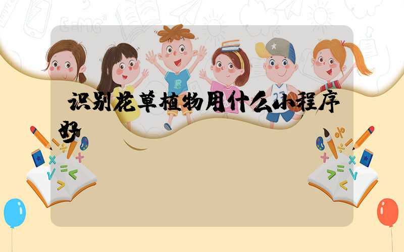 识别花草植物用什么小程序好