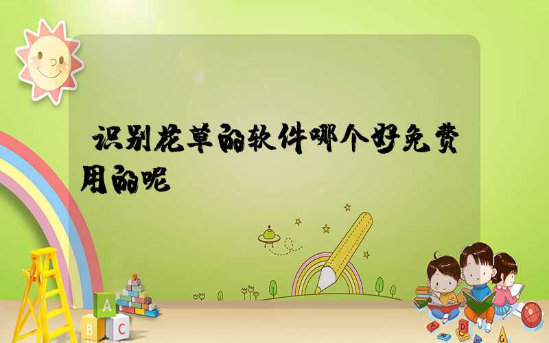 识别花草的软件哪个好免费用的呢