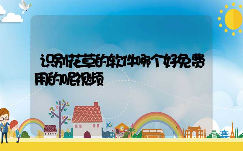 识别花草的软件哪个好免费用的呢视频
