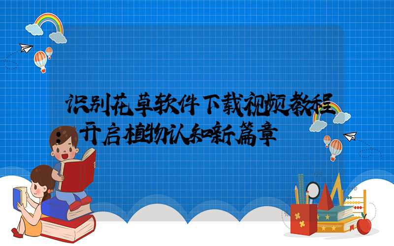 识别花草软件下载视频教程:开启植物认知新篇章