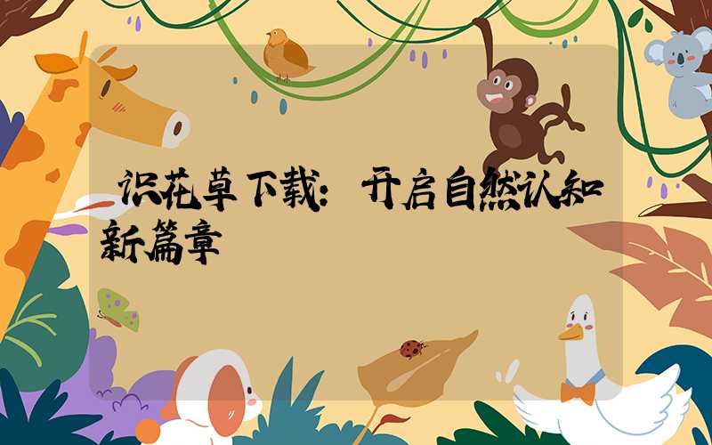 识花草下载:开启自然认知新篇章