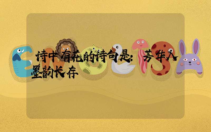 诗中有花的诗句是：芳华入墨韵长存