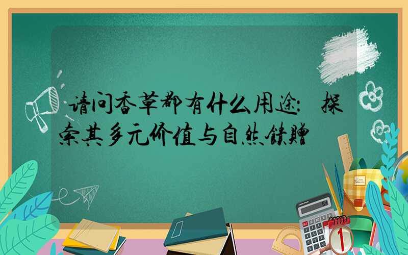 请问香草都有什么用途：探索其多元价值与自然馈赠
