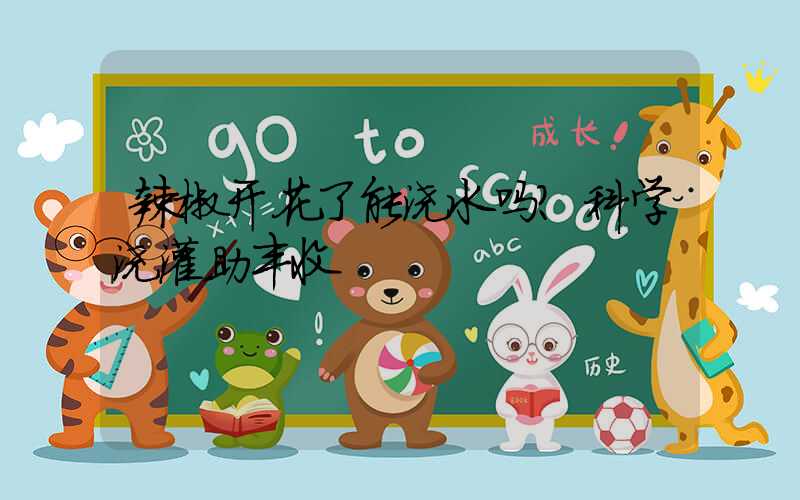 辣椒开花了能浇水吗？科学浇灌助丰收