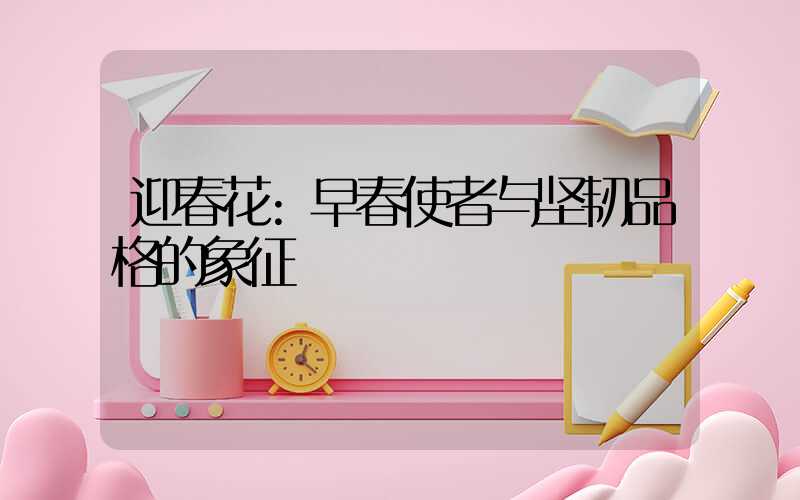 迎春花:早春使者与坚韧品格的象征