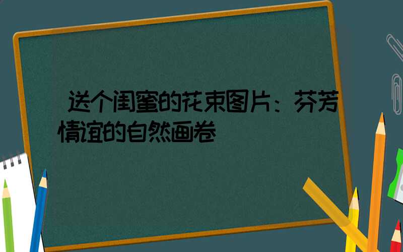 送个闺蜜的花束图片：芬芳情谊的自然画卷