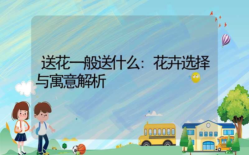 送花一般送什么:花卉选择与寓意解析