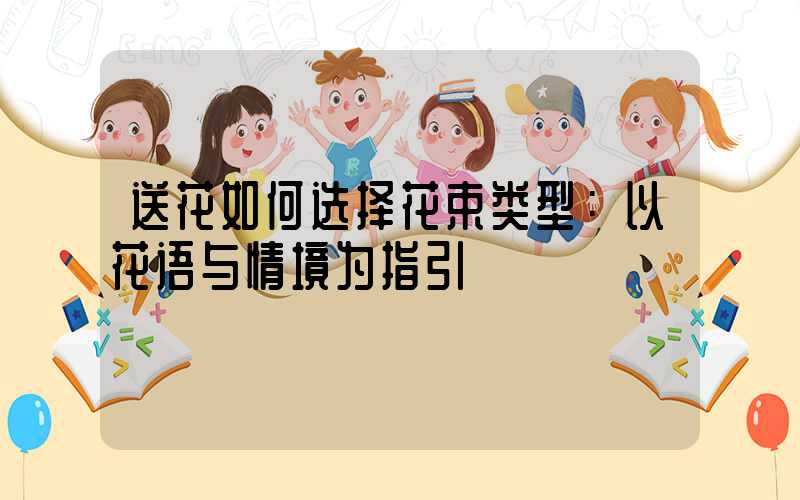 送花如何选择花束类型：以花语与情境为指引