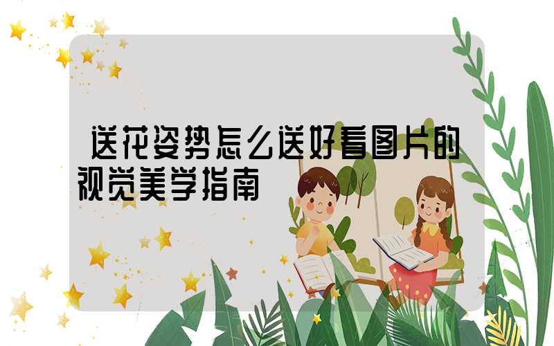 送花姿势怎么送好看图片的视觉美学指南
