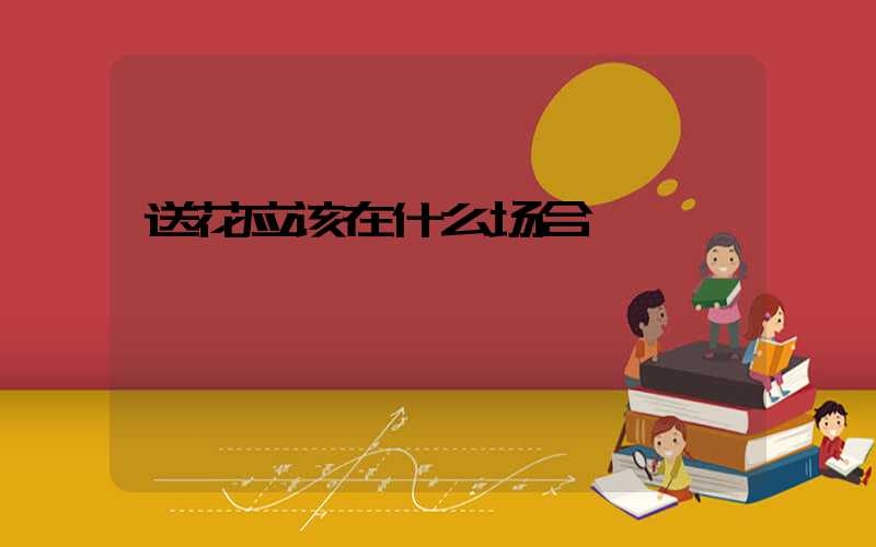 送花应该在什么场合