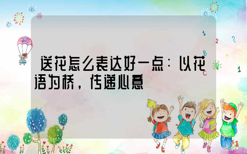 送花怎么表达好一点：以花语为桥，传递心意
